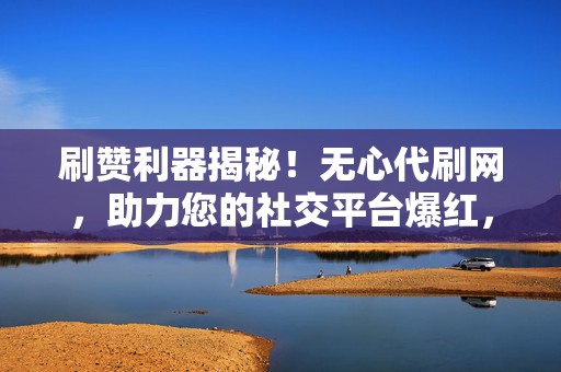 刷赞利器揭秘!无心代刷网,助力您的社交平台爆红,轻松提升人气 第2张 刷赞利器揭秘!无心代刷网,助力您的社交平台爆红,轻松提升人气 第2张