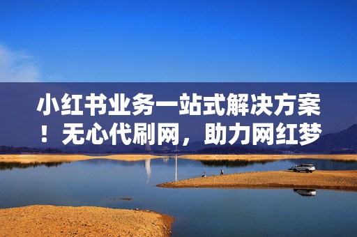 小红书业务一站式解决方案!无心代刷网,助力网红梦想,打造爆款内容 第2张 小红书业务一站式解决方案!无心代刷网,助力网红梦想,打造爆款内容 第2张