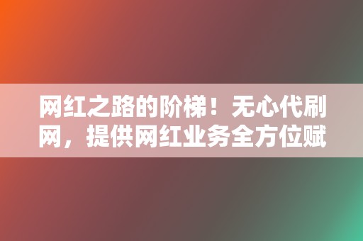 网红之路的阶梯!无心代刷网,提供网红业务全方位赋能,打造影响力 第2张 网红之路的阶梯!无心代刷网,提供网红业务全方位赋能,打造影响力 第2张