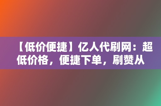 【低价便捷】亿人代刷网:超低价格,便捷下单,刷赞从此无忧 第2张 【低价便捷】亿人代刷网:超低价格,便捷下单,刷赞从此无忧 第2张