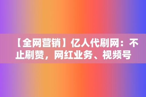 【全网营销】亿人代刷网:不止刷赞,网红业务、视频号业务一网打尽 第2张 【全网营销】亿人代刷网:不止刷赞,网红业务、视频号业务一网打尽 第2张