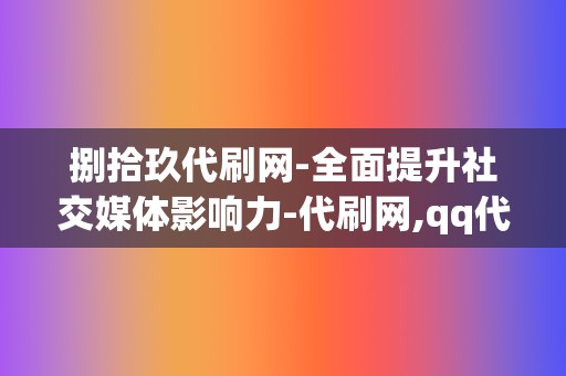 捌拾玖代刷网-全面提升社交媒体影响力-代刷网,qq代刷网,刷赞网站 第2张 捌拾玖代刷网-全面提升社交媒体影响力-代刷网,qq代刷网,刷赞网站 第2张