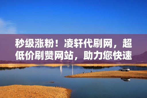 秒级涨粉!凌轩代刷网,超低价刷赞网站,助力您快速提升社交影响力 第2张 秒级涨粉!凌轩代刷网,超低价刷赞网站,助力您快速提升社交影响力 第2张
