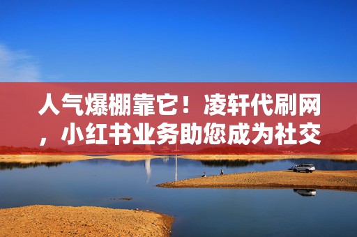 人气爆棚靠它!凌轩代刷网,小红书业务助您成为社交红人 第2张 人气爆棚靠它!凌轩代刷网,小红书业务助您成为社交红人 第2张