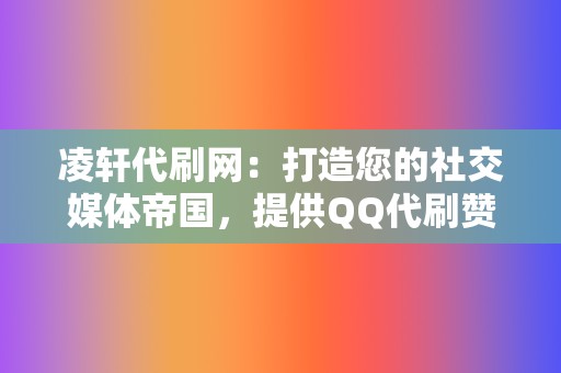 凌轩代刷网:打造您的社交媒体帝国,提供QQ代刷赞、网红业务、小红书业务等全方位服务 第2张 凌轩代刷网:打造您的社交媒体帝国,提供QQ代刷赞、网红业务、小红书业务等全方位服务 第2张