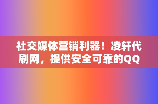 社交媒体营销利器!凌轩代刷网,提供安全可靠的QQ代刷赞、视频号业务、网红业务 第2张 社交媒体营销利器!凌轩代刷网,提供安全可靠的QQ代刷赞、视频号业务、网红业务 第2张