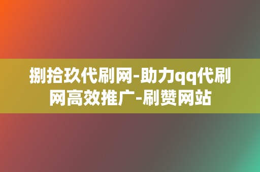捌拾玖代刷网-助力qq代刷网高效推广-刷赞网站 第2张 捌拾玖代刷网-助力qq代刷网高效推广-刷赞网站 第2张