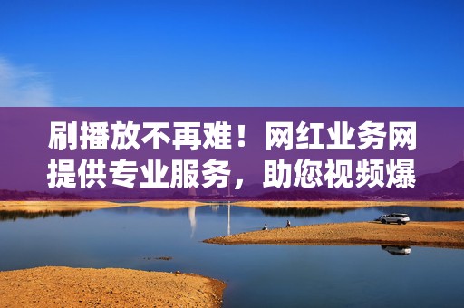 刷播放不再难!网红业务网提供专业服务,助您视频爆红! 第2张 刷播放不再难!网红业务网提供专业服务,助您视频爆红! 第2张