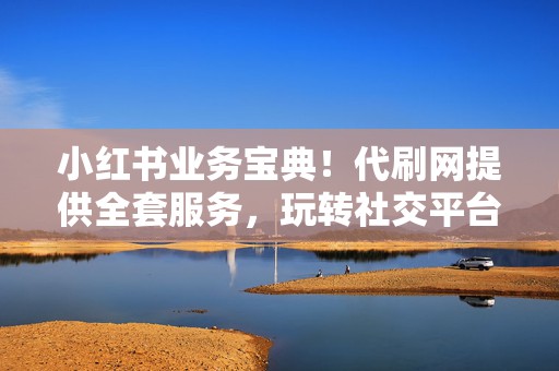 小红书业务宝典!代刷网提供全套服务,玩转社交平台! 第2张 小红书业务宝典!代刷网提供全套服务,玩转社交平台! 第2张