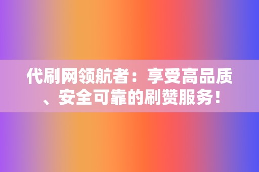 代刷网领航者：享受高品质、安全可靠的刷赞服务！  第2张