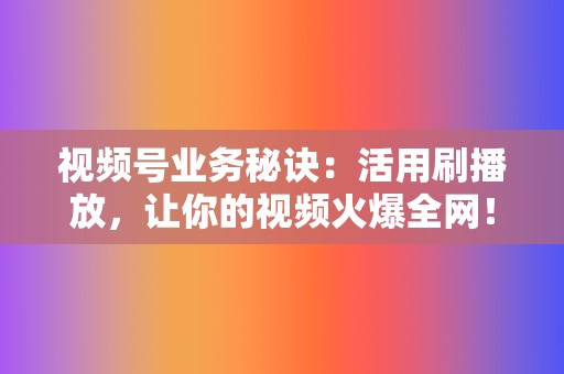 视频号业务秘诀:活用刷播放,让你的视频火爆全网! 第2张 视频号业务秘诀:活用刷播放,让你的视频火爆全网! 第2张