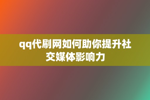 qq代刷网如何助你提升社交媒体影响力 第2张 qq代刷网如何助你提升社交媒体影响力 第2张