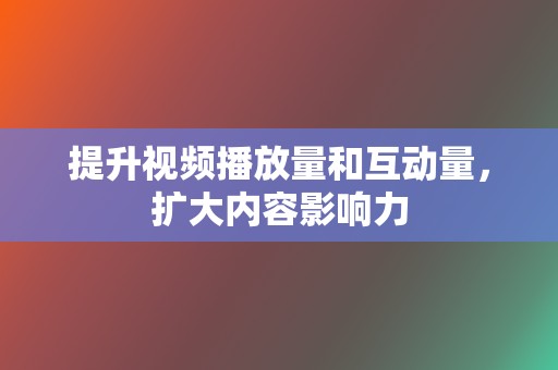 提升视频播放量和互动量,扩大内容影响力 第2张 提升视频播放量和互动量,扩大内容影响力 第2张