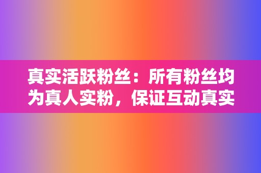 真实活跃粉丝:所有粉丝均为真人实粉,保证互动真实有效 第2张 真实活跃粉丝:所有粉丝均为真人实粉,保证互动真实有效 第2张