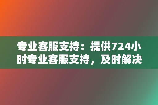 专业客服支持:提供724小时专业客服支持,及时解决客户疑问和问题 第2张 专业客服支持:提供724小时专业客服支持,及时解决客户疑问和问题 第2张