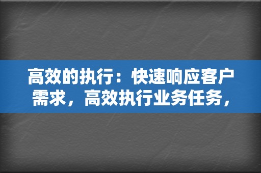 高效的执行:快速响应客户需求,高效执行业务任务,取得显著效果 第2张 高效的执行:快速响应客户需求,高效执行业务任务,取得显著效果 第2张