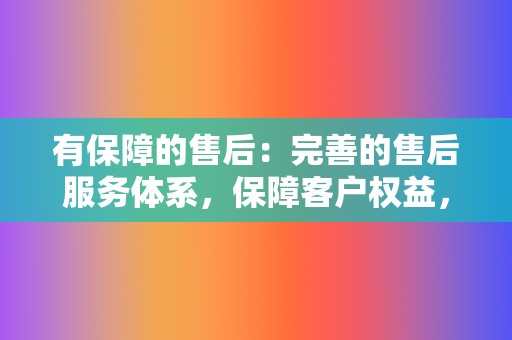 有保障的售后:完善的售后服务体系,保障客户权益,解决后顾之忧 第2张 有保障的售后:完善的售后服务体系,保障客户权益,解决后顾之忧 第2张