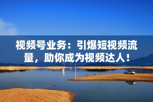 视频号业务:引爆短视频流量,助你成为视频达人! 第2张 视频号业务:引爆短视频流量,助你成为视频达人! 第2张