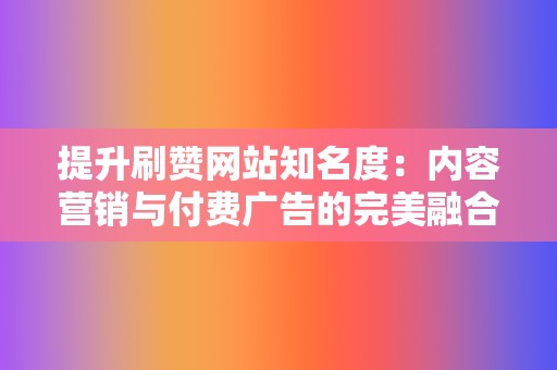 提升刷赞网站知名度:内容营销与付费广告的完美融合 第2张 提升刷赞网站知名度:内容营销与付费广告的完美融合 第2张