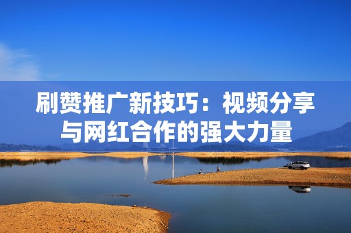 刷赞推广新技巧:视频分享与网红合作的强大力量 第2张 刷赞推广新技巧:视频分享与网红合作的强大力量 第2张