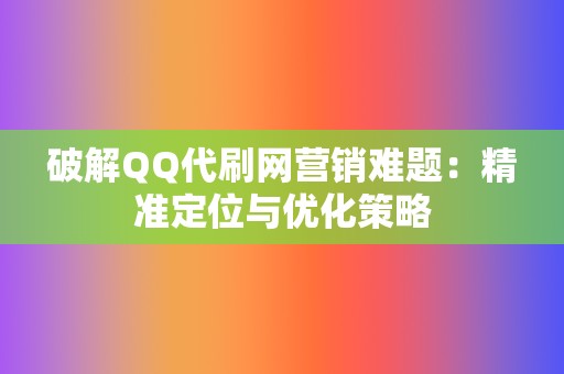 破解QQ代刷网营销难题:精准定位与优化策略 第2张 破解QQ代刷网营销难题:精准定位与优化策略 第2张