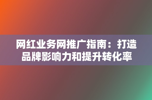 网红业务网推广指南:打造品牌影响力和提升转化率 第2张 网红业务网推广指南:打造品牌影响力和提升转化率 第2张
