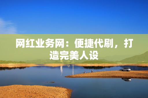 网红业务网:便捷代刷,打造完美人设 第2张 网红业务网:便捷代刷,打造完美人设 第2张