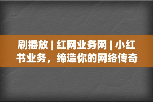 刷播放 | 红网业务网 小红书业务,缔造你的网络传奇 第2张 刷播放 | 红网业务网 小红书业务,缔造你的网络传奇 第2张