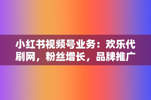 小红书视频号业务:欢乐代刷网,粉丝增长,品牌推广 第2张 小红书视频号业务:欢乐代刷网,粉丝增长,品牌推广 第2张