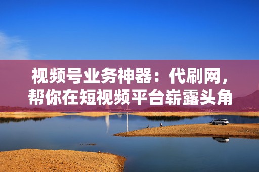 视频号业务神器:代刷网,帮你在短视频平台崭露头角! 第2张 视频号业务神器:代刷网,帮你在短视频平台崭露头角! 第2张