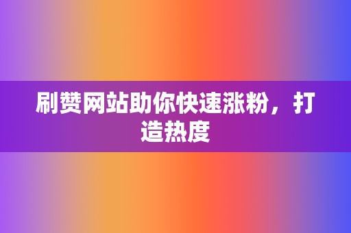 刷赞网站助你快速涨粉,打造热度 第2张 刷赞网站助你快速涨粉,打造热度 第2张