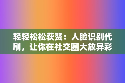 轻轻松松获赞:人脸识别代刷,让你在社交圈大放异彩 第2张 轻轻松松获赞:人脸识别代刷,让你在社交圈大放异彩 第2张