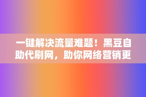 一键解决流量难题!黑豆自助代刷网,助你网络营销更轻松 第2张 一键解决流量难题!黑豆自助代刷网,助你网络营销更轻松 第2张