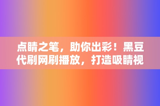 点睛之笔,助你出彩!黑豆代刷网刷播放,打造吸睛视频 第2张 点睛之笔,助你出彩!黑豆代刷网刷播放,打造吸睛视频 第2张
