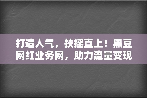 打造人气,扶摇直上!黑豆网红业务网,助力流量变现 第2张 打造人气,扶摇直上!黑豆网红业务网,助力流量变现 第2张
