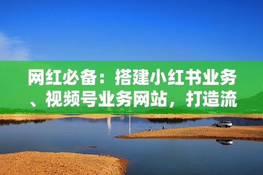 网红必备:搭建小红书业务、视频号业务网站,打造流量帝国 第2张 网红必备:搭建小红书业务、视频号业务网站,打造流量帝国 第2张