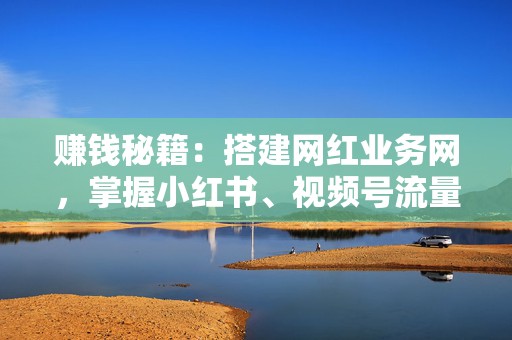 赚钱秘籍:搭建网红业务网,掌握小红书、视频号流量变现之道 第2张 赚钱秘籍:搭建网红业务网,掌握小红书、视频号流量变现之道 第2张