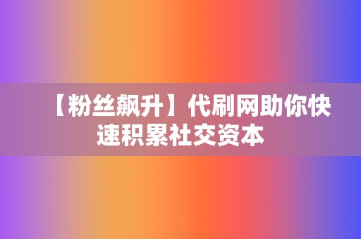【粉丝飙升】代刷网助你快速积累社交资本  第2张