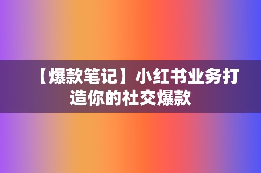 【爆款笔记】小红书业务打造你的社交爆款 第2张 【爆款笔记】小红书业务打造你的社交爆款 第2张
