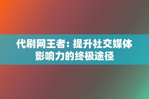 代刷网王者: 提升社交媒体影响力的终极途径 第2张 代刷网王者: 提升社交媒体影响力的终极途径 第2张