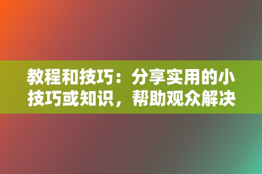 教程和技巧:分享实用的小技巧或知识,帮助观众解决问题。 第2张 教程和技巧:分享实用的小技巧或知识,帮助观众解决问题。 第2张