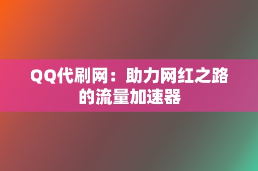 QQ代刷网:助力网红之路的流量加速器 第2张 QQ代刷网:助力网红之路的流量加速器 第2张