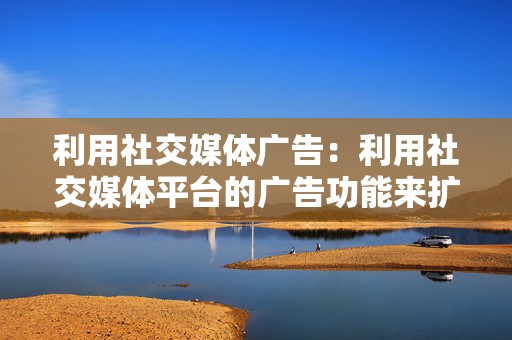 利用社交媒体广告:利用社交媒体平台的广告功能来扩大品牌覆盖面并定位特定受众。 第2张 利用社交媒体广告:利用社交媒体平台的广告功能来扩大品牌覆盖面并定位特定受众。 第2张