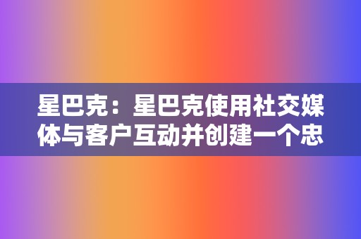 星巴克:星巴克使用社交媒体与客户互动并创建一个忠实的社区。该品牌鼓励客户分享他们在星巴克的体验,并利用社交媒体促销和活动。 第2张 星巴克:星巴克使用社交媒体与客户互动并创建一个忠实的社区。该品牌鼓励客户分享他们在星巴克的体验,并利用社交媒体促销和活动。 第2张