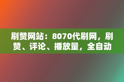 刷赞网站:8070代刷网,刷赞、评论、播放量,全自动代刷,安全可靠! 第2张 刷赞网站:8070代刷网,刷赞、评论、播放量,全自动代刷,安全可靠! 第2张