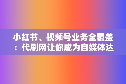 小红书、视频号业务全覆盖：代刷网让你成为自媒体达人  第2张