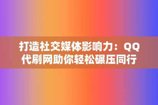 打造社交媒体影响力:QQ代刷网助你轻松碾压同行 第2张 打造社交媒体影响力:QQ代刷网助你轻松碾压同行 第2张