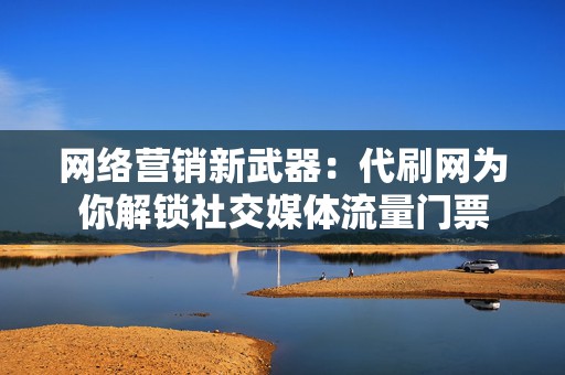 网络营销新武器:代刷网为你解锁社交媒体流量门票 第2张 网络营销新武器:代刷网为你解锁社交媒体流量门票 第2张