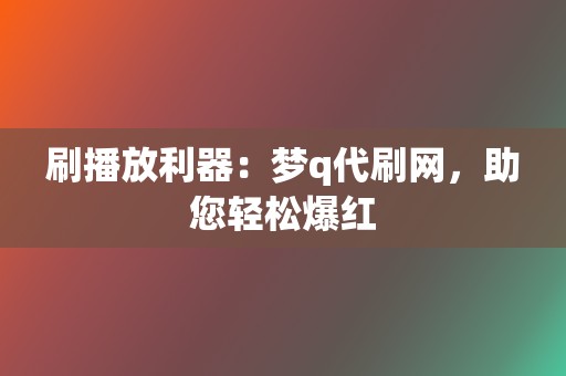 刷播放利器:梦q代刷网,助您轻松爆红 第2张 刷播放利器:梦q代刷网,助您轻松爆红 第2张