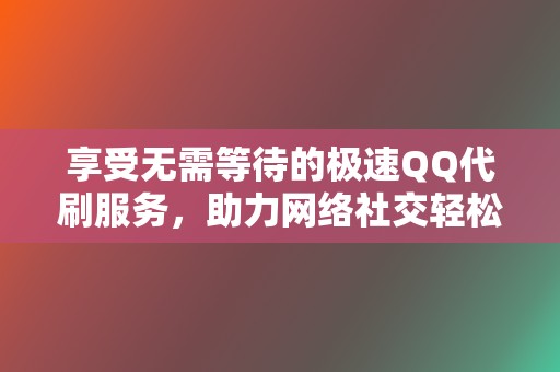 享受无需等待的极速QQ代刷服务,助力网络社交轻松刷赞 第2张 享受无需等待的极速QQ代刷服务,助力网络社交轻松刷赞 第2张